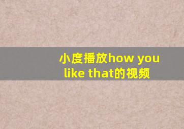 小度播放how you like that的视频